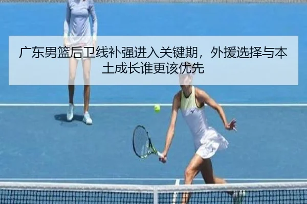 广东男篮后卫线补强进入关键期，外援选择与本土成长谁更该优先