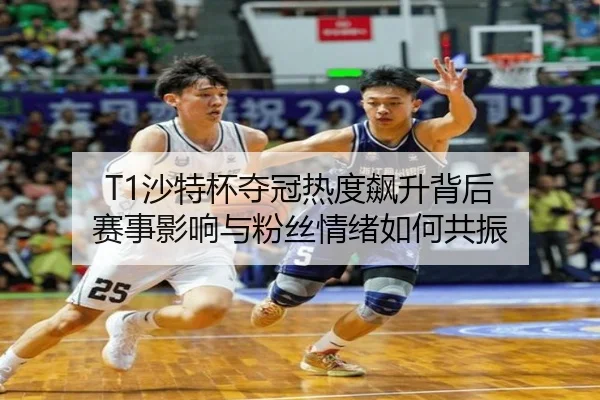 T1沙特杯夺冠热度飙升背后 赛事影响与粉丝情绪如何共振